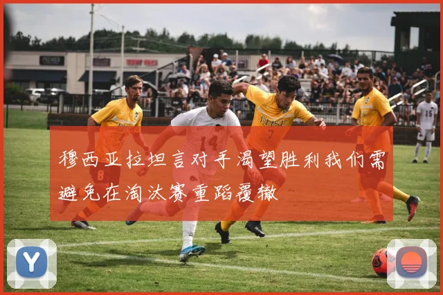 穆西亚拉坦言对手渴望胜利我们需避免在淘汰赛重蹈覆辙