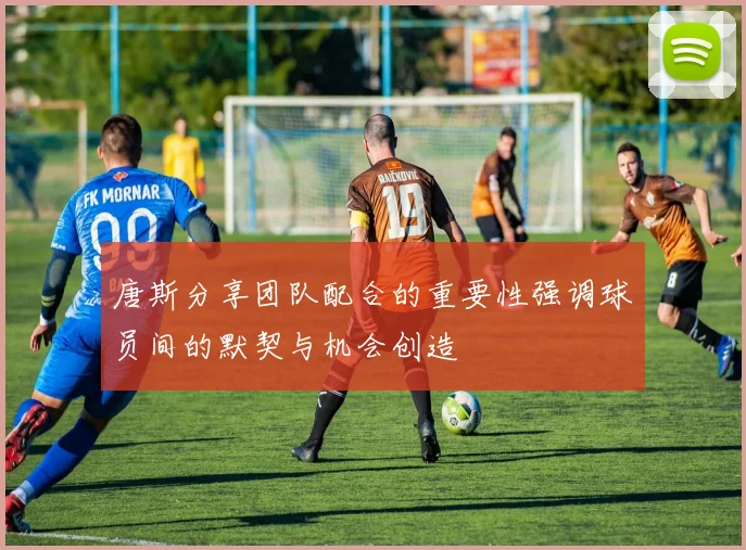 唐斯分享团队配合的重要性强调球员间的默契与机会创造