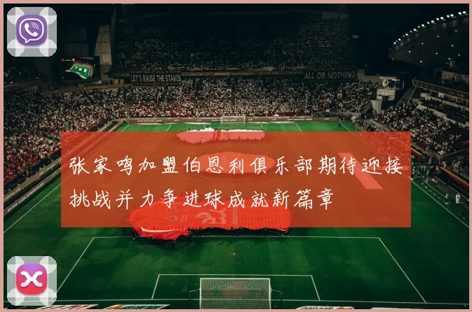 张家鸣加盟伯恩利俱乐部期待迎接挑战并力争进球成就新篇章