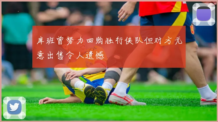 库班曾努力回购独行侠队但对方无意出售令人遗憾