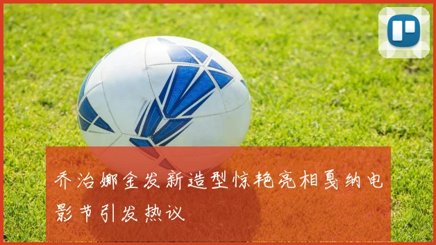 乔治娜金发新造型惊艳亮相戛纳电影节引发热议