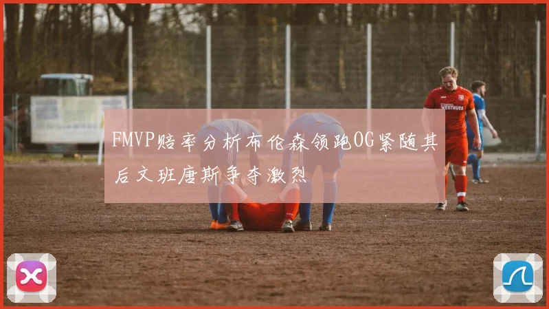 FMVP赔率分析布伦森领跑OG紧随其后文班唐斯争夺激烈