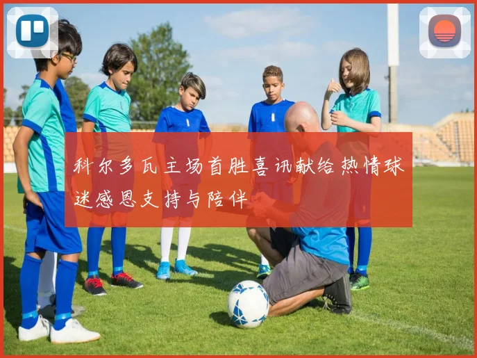 科尔多瓦主场首胜喜讯献给热情球迷感恩支持与陪伴