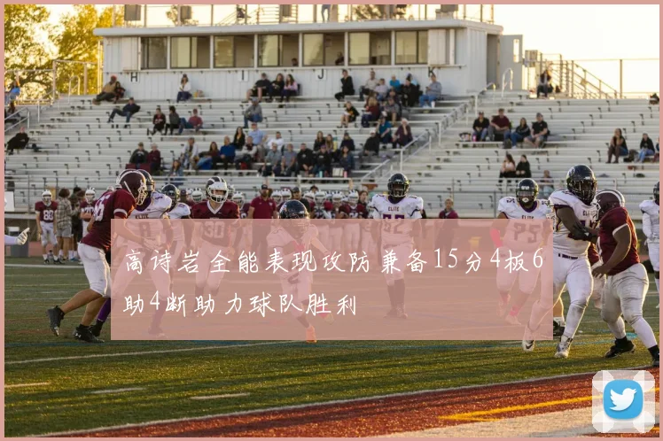 高诗岩全能表现攻防兼备15分4板6助4断助力球队胜利