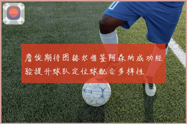詹俊期待图赫尔借鉴阿森纳成功经验提升球队定位球配合多样性