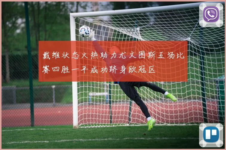 戴维状态火热助力尤文图斯五场比赛四胜一平成功跻身欧冠区