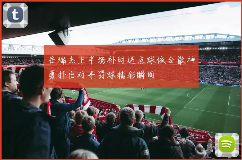 岳瑞杰上半场补时送点球依合散神勇扑出对手罚球精彩瞬间