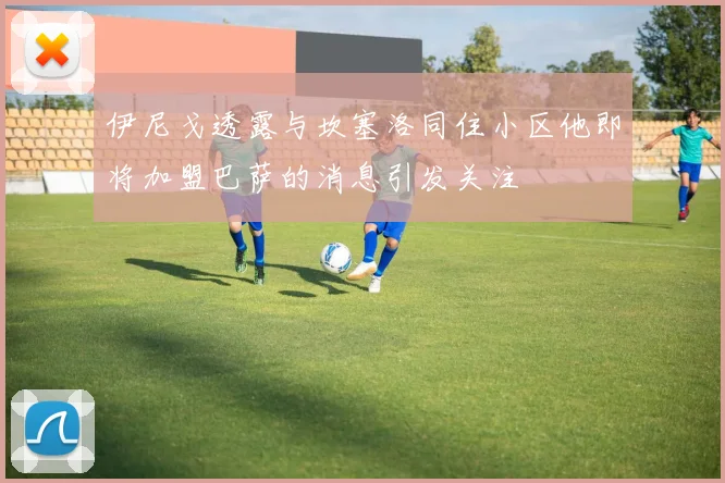 伊尼戈透露与坎塞洛同住小区他即将加盟巴萨的消息引发关注