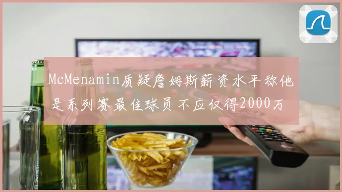 McMenamin质疑詹姆斯薪资水平称他是系列赛最佳球员不应仅得2000万