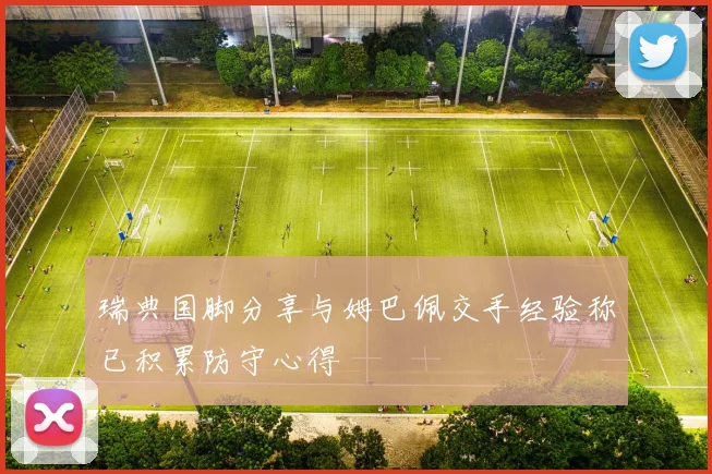 瑞典国脚分享与姆巴佩交手经验称已积累防守心得