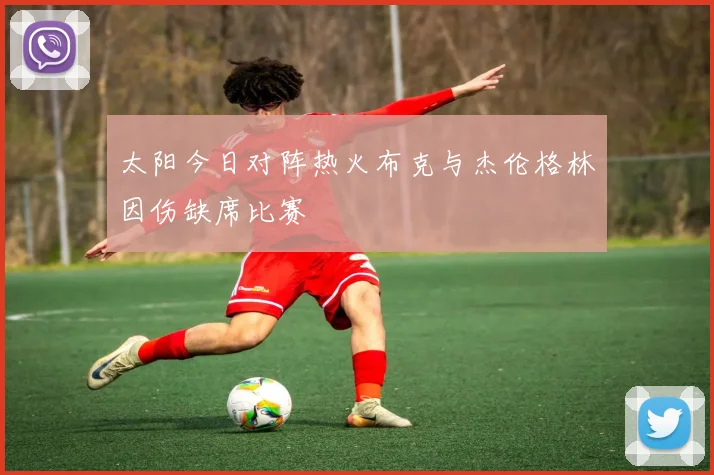 太阳今日对阵热火布克与杰伦格林因伤缺席比赛