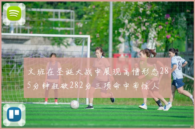 文班在圣诞大战中展现高僧形态285分钟狂砍282分三项命中率惊人