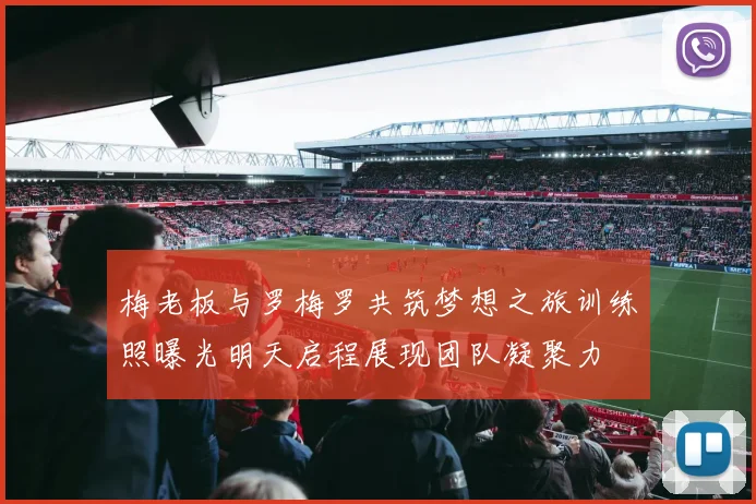 梅老板与罗梅罗共筑梦想之旅训练照曝光明天启程展现团队凝聚力