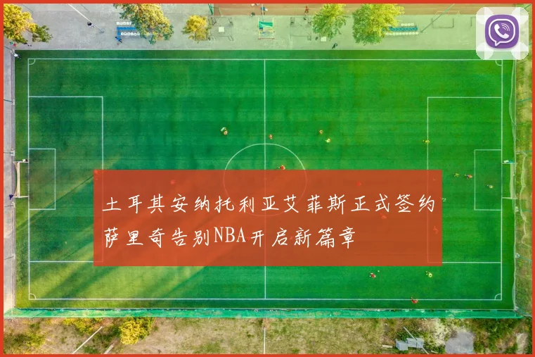 土耳其安纳托利亚艾菲斯正式签约萨里奇告别NBA开启新篇章