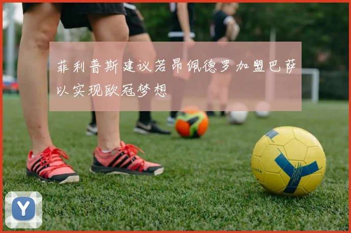 菲利普斯建议若昂佩德罗加盟巴萨以实现欧冠梦想