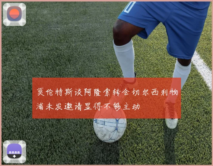 莫伦特斯谈阿隆索转会切尔西利物浦未发邀请显得不够主动